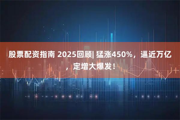 股票配资指南 2025回顾| 猛涨450%，逼近万亿，定增大爆发！