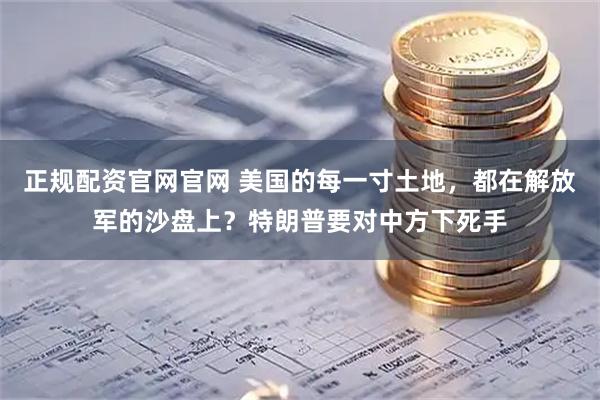 正规配资官网官网 美国的每一寸土地，都在解放军的沙盘上？特朗普要对中方下死手