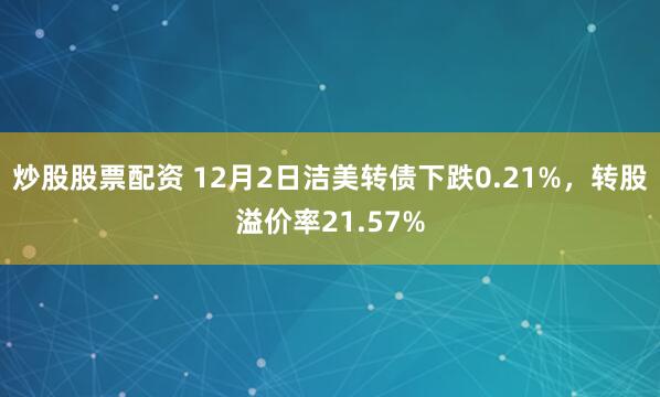 炒股股票配资 12月2日洁美转债下跌0.21%，转股溢价率21.57%