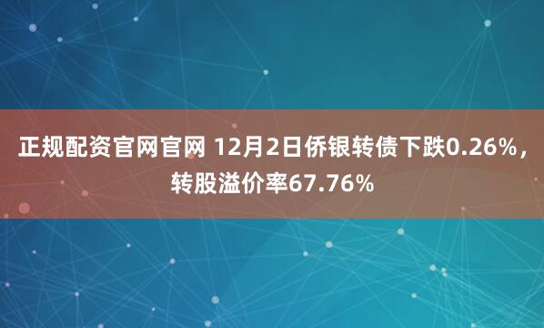 正规配资官网官网 12月2日侨银转债下跌0.26%，转股溢价率67.76%
