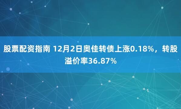 股票配资指南 12月2日奥佳转债上涨0.18%，转股溢价率36.87%