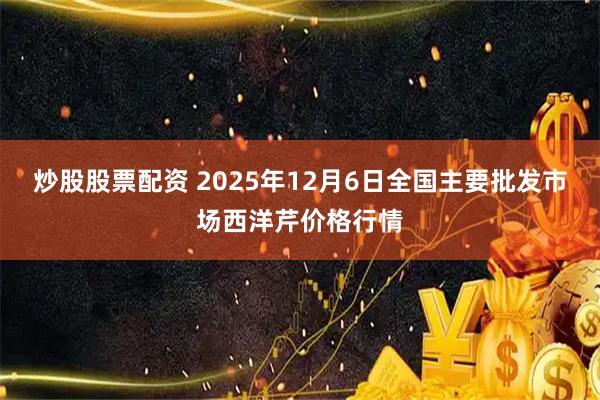 炒股股票配资 2025年12月6日全国主要批发市场西洋芹价格行情