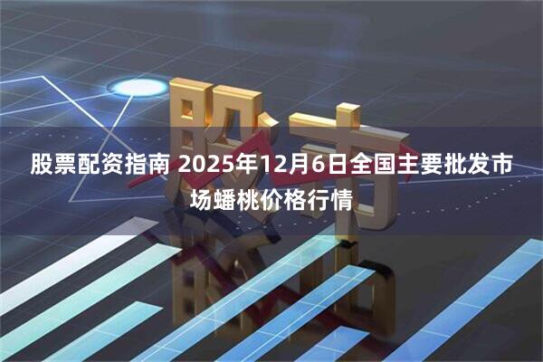 股票配资指南 2025年12月6日全国主要批发市场蟠桃价格行情