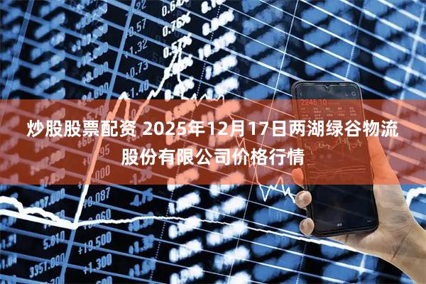 炒股股票配资 2025年12月17日两湖绿谷物流股份有限公司价格行情
