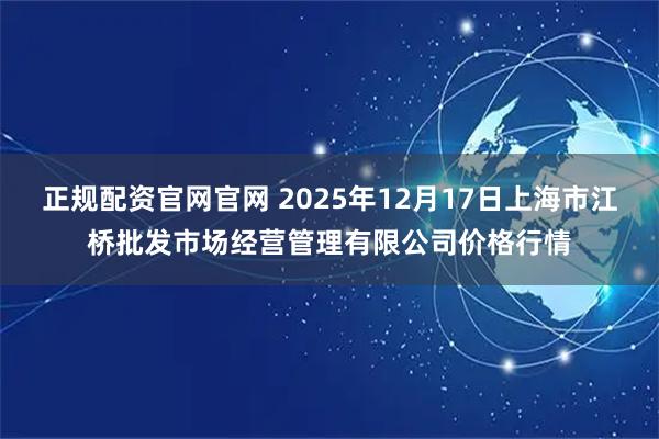 正规配资官网官网 2025年12月17日上海市江桥批发市场经营管理有限公司价格行情