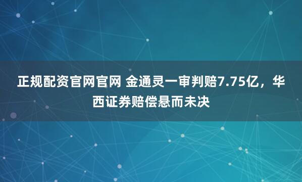 正规配资官网官网 金通灵一审判赔7.75亿，华西证券赔偿悬而未决