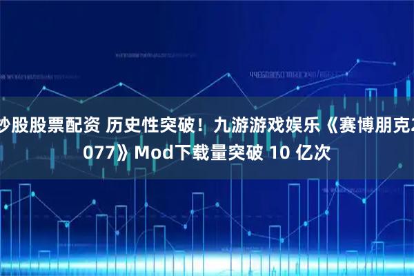 炒股股票配资 历史性突破！九游游戏娱乐《赛博朋克2077》Mod下载量突破 10 亿次