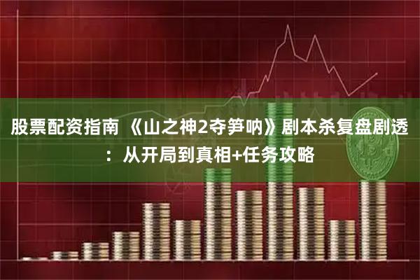 股票配资指南 《山之神2夺笋呐》剧本杀复盘剧透：从开局到真相+任务攻略