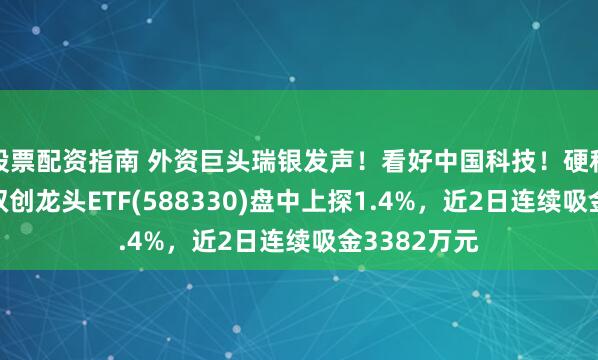 股票配资指南 外资巨头瑞银发声！看好中国科技！硬科技宽基——双创龙头ETF(588330)盘中上探1.4%，近2日连续吸金3382万元
