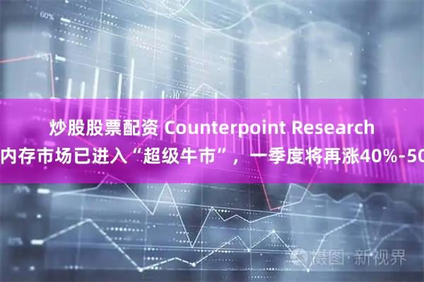 炒股股票配资 Counterpoint Research：内存市场已进入“超级牛市”，一季度将再涨40%-50%