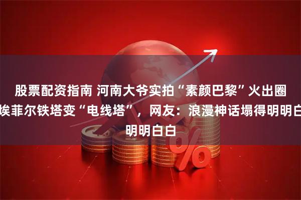 股票配资指南 河南大爷实拍“素颜巴黎”火出圈，埃菲尔铁塔变“电线塔”，网友：浪漫神话塌得明明白白