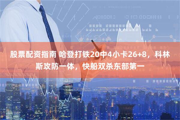 股票配资指南 哈登打铁20中4小卡26+8，科林斯攻防一体，快船双杀东部第一