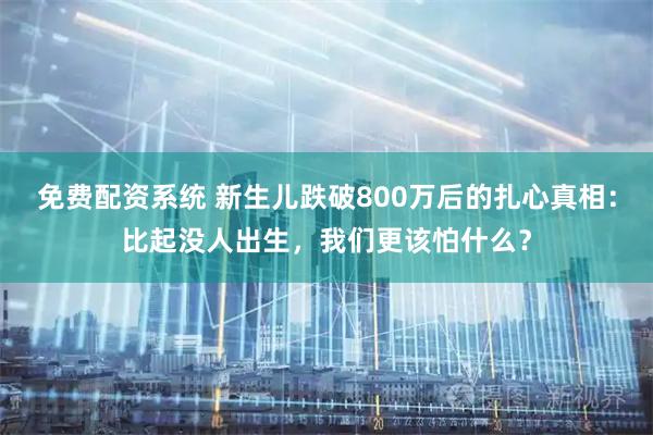 免费配资系统 新生儿跌破800万后的扎心真相：比起没人出生，我们更该怕什么？