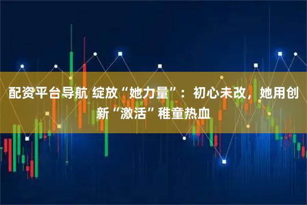 配资平台导航 绽放“她力量”：初心未改，她用创新“激活”稚童热血