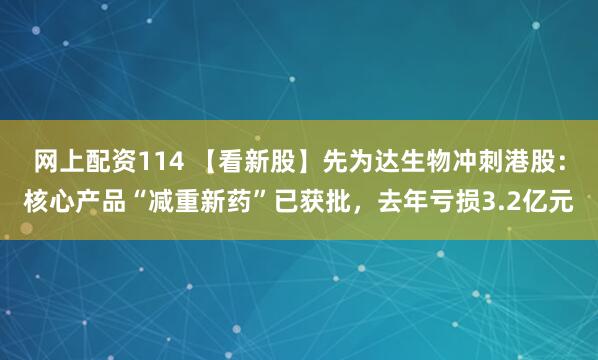 网上配资114 【看新股】先为达生物冲刺港股：核心产品“减重新药”已获批，去年亏损3.2亿元