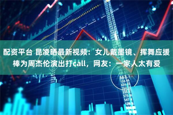 配资平台 昆凌晒最新视频:女儿戴墨镜、挥舞应援棒为周杰伦演出打call,网友:一家人太有爱