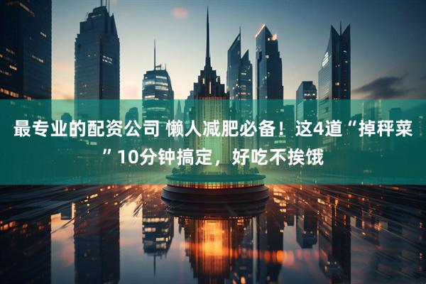 最专业的配资公司 懒人减肥必备！这4道“掉秤菜”10分钟搞定，好吃不挨饿