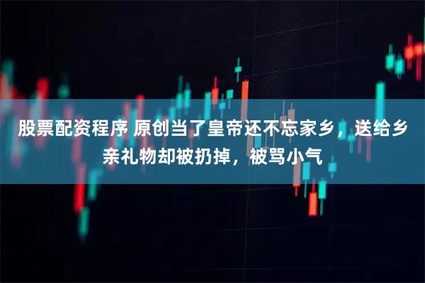 股票配资程序 原创当了皇帝还不忘家乡，送给乡亲礼物却被扔掉，被骂小气