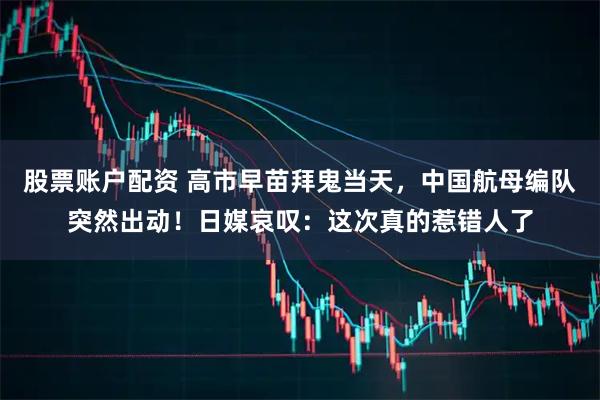 股票账户配资 高市早苗拜鬼当天，中国航母编队突然出动！日媒哀叹：这次真的惹错人了