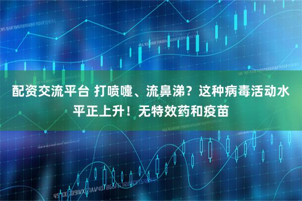 配资交流平台 打喷嚏、流鼻涕？这种病毒活动水平正上升！无特效药和疫苗