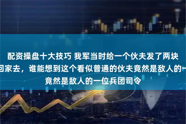 配资操盘十大技巧 我军当时给一个伙夫发了两块银元并让他回家去，谁能想到这个看似普通的伙夫竟然是敌人的一位兵团司令