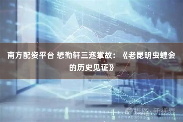 南方配资平台 懋勤轩三迤掌故：《老昆明虫蝗会的历史见证》