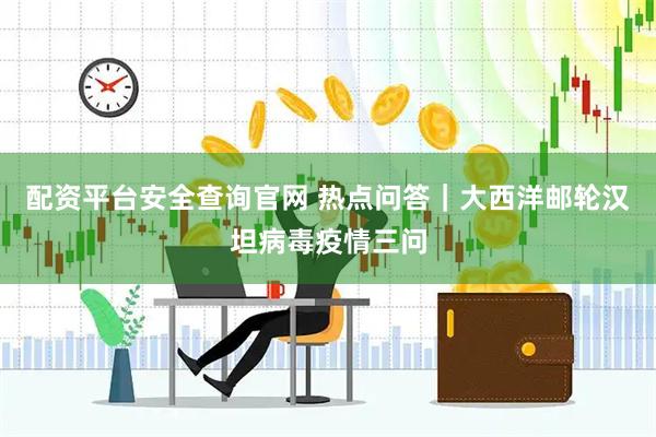 配资平台安全查询官网 热点问答｜大西洋邮轮汉坦病毒疫情三问