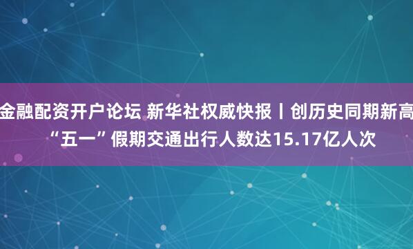 金融配资开户论坛 新华社权威快报丨创历史同期新高  “五一”假期交通出行人数达15.17亿人次