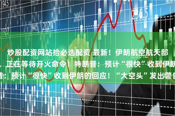 炒股配资网站拾必选配资 最新！伊朗航空航天部队“已锁定美国目标”，正在等待开火命令！特朗普：预计“很快”收到伊朗的回应！“大空头”发出警告