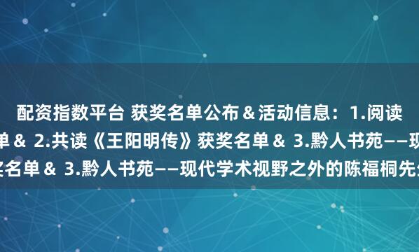 配资指数平台 获奖名单公布＆活动信息：1.阅读马拉松热身赛获奖名单＆ 2.共读《王阳明传》获奖名单＆ 3.黔人书苑——现代学术视野之外的陈福桐先生