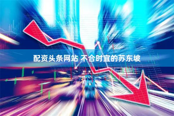 配资头条网站 不合时宜的苏东坡