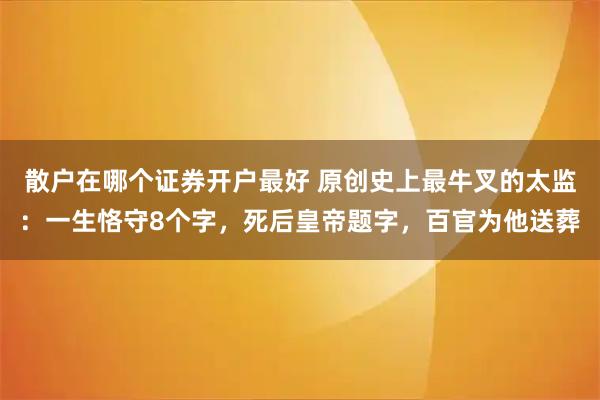 散户在哪个证券开户最好 原创史上最牛叉的太监：一生恪守8个字，死后皇帝题字，百官为他送葬