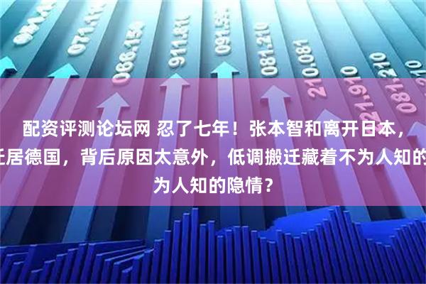 配资评测论坛网 忍了七年！张本智和离开日本，全家迁居德国，背后原因太意外，低调搬迁藏着不为人知的隐情？