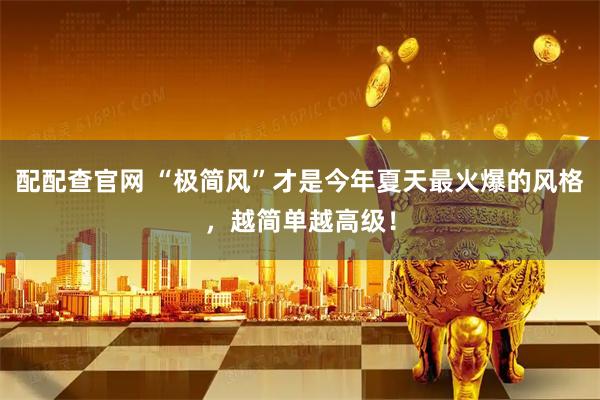 配配查官网 “极简风”才是今年夏天最火爆的风格，越简单越高级！