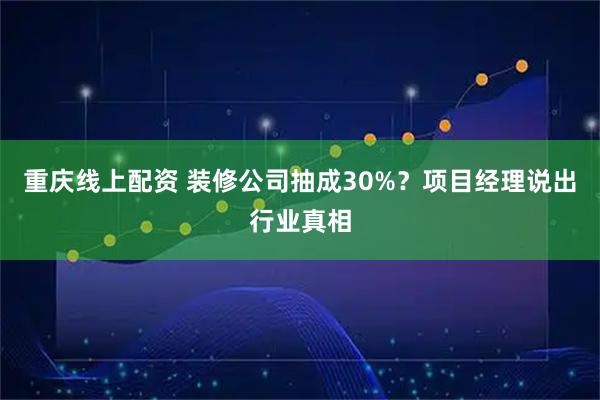重庆线上配资 装修公司抽成30%？项目经理说出行业真相