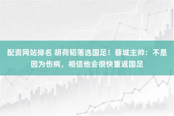配资网站排名 胡荷韬落选国足！蓉城主帅：不是因为伤病，相信他会很快重返国足