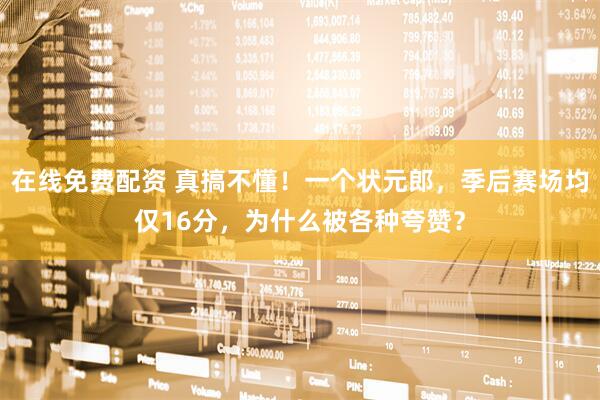 在线免费配资 真搞不懂！一个状元郎，季后赛场均仅16分，为什么被各种夸赞？