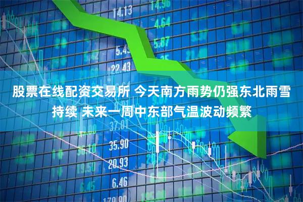 股票在线配资交易所 今天南方雨势仍强东北雨雪持续 未来一周中东部气温波动频繁