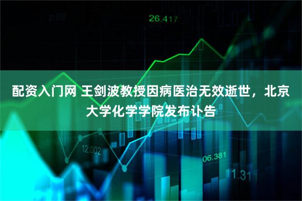 配资入门网 王剑波教授因病医治无效逝世，北京大学化学学院发布讣告