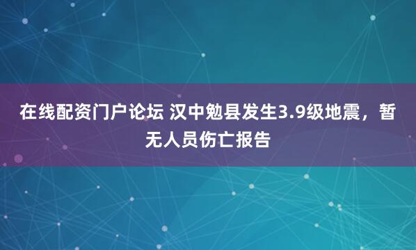 在线配资门户论坛 汉中勉县发生3.9级地震，暂无人员伤亡报告