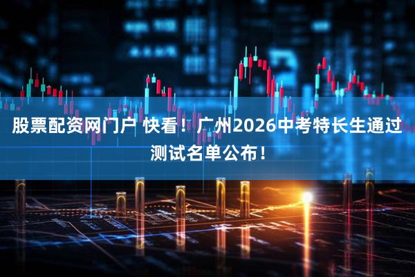股票配资网门户 快看！广州2026中考特长生通过测试名单公布！