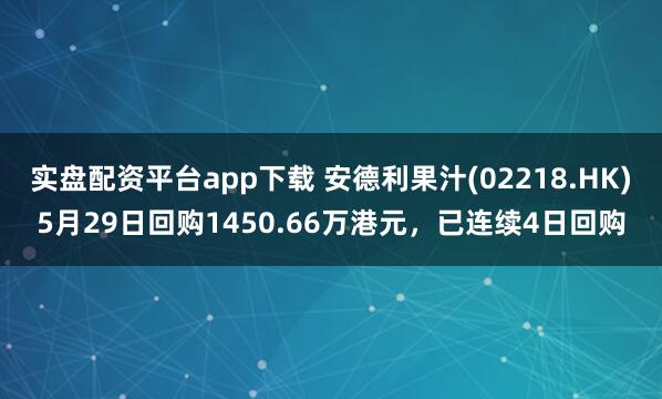 实盘配资平台app下载 安德利果汁(02218.HK)5月29日回购1450.66万港元，已连续4日回购