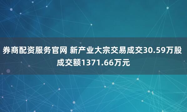 券商配资服务官网 新产业大宗交易成交30.59万股 成交额1371.66万元