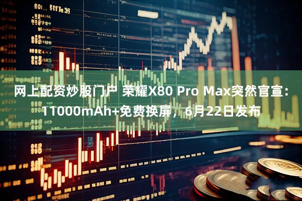 网上配资炒股门户 荣耀X80 Pro Max突然官宣：11000mAh+免费换屏，6月22日发布