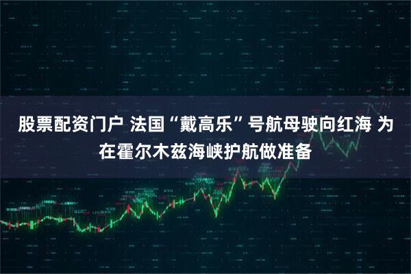 股票配资门户 法国“戴高乐”号航母驶向红海 为在霍尔木兹海峡护航做准备