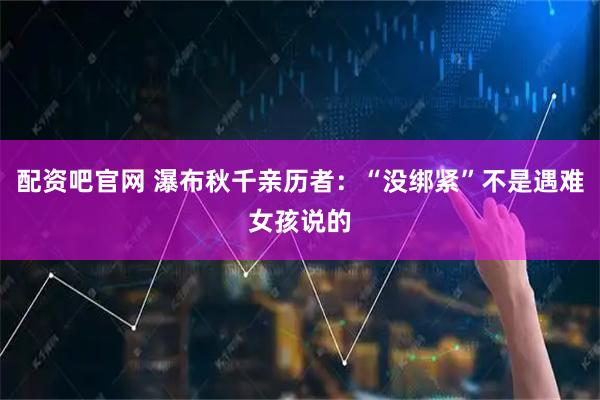配资吧官网 瀑布秋千亲历者：“没绑紧”不是遇难女孩说的