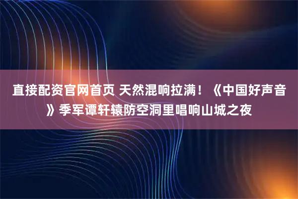 直接配资官网首页 天然混响拉满！《中国好声音》季军谭轩辕防空洞里唱响山城之夜