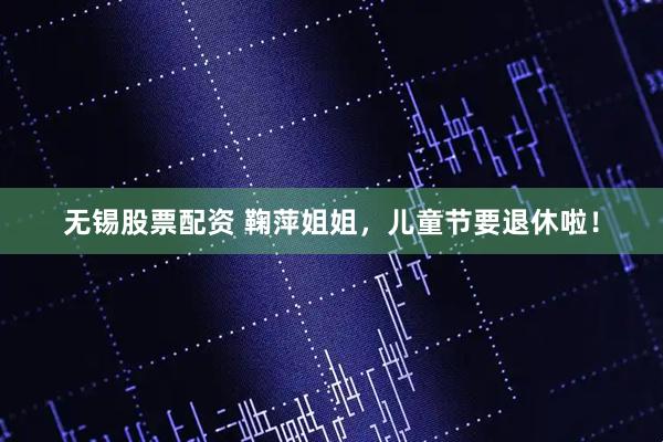 无锡股票配资 鞠萍姐姐，儿童节要退休啦！