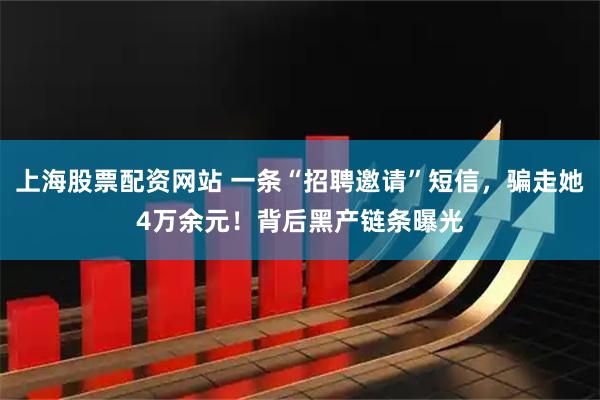 上海股票配资网站 一条“招聘邀请”短信，骗走她4万余元！背后黑产链条曝光