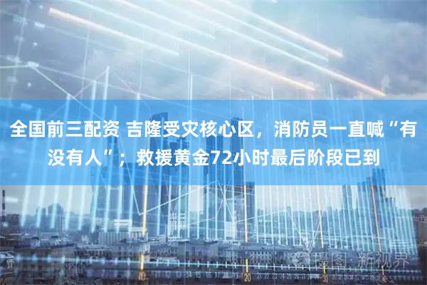 全国前三配资 吉隆受灾核心区，消防员一直喊“有没有人”；救援黄金72小时最后阶段已到